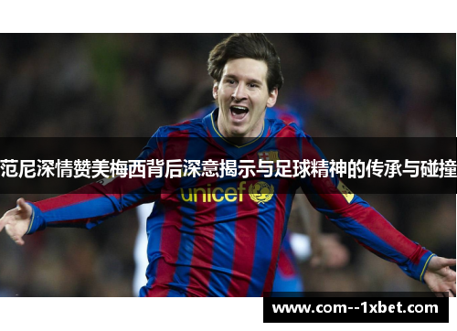 范尼深情赞美梅西背后深意揭示与足球精神的传承与碰撞
