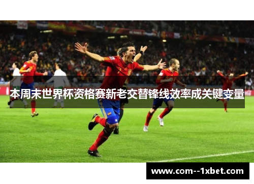 本周末世界杯资格赛新老交替锋线效率成关键变量
