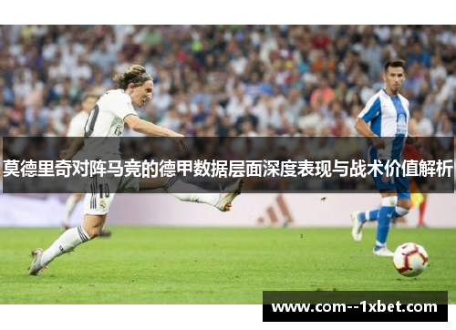 莫德里奇对阵马竞的德甲数据层面深度表现与战术价值解析