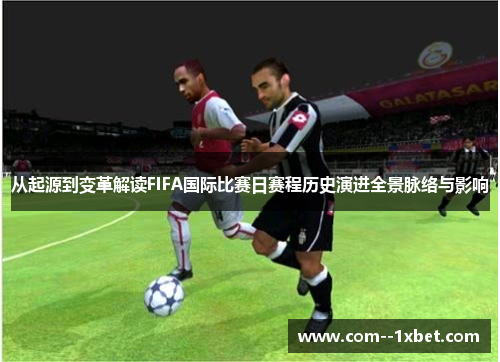 从起源到变革解读FIFA国际比赛日赛程历史演进全景脉络与影响