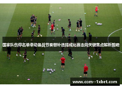 国家队伤停名单牵动备战节奏替补选择成比赛走向关键焦点解析前瞻