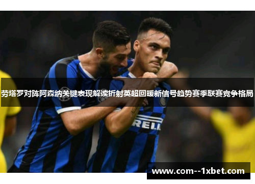 劳塔罗对阵阿森纳关键表现解读折射英超回暖新信号趋势赛季联赛竞争格局