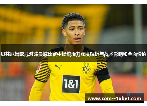 贝林厄姆欧冠对阵曼城比赛中场统治力深度解析与战术影响和全面价值