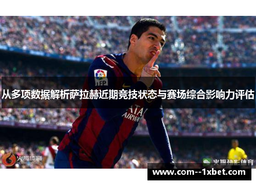 从多项数据解析萨拉赫近期竞技状态与赛场综合影响力评估