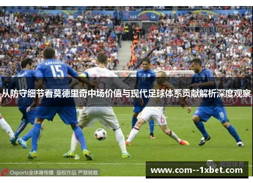 从防守细节看莫德里奇中场价值与现代足球体系贡献解析深度观察