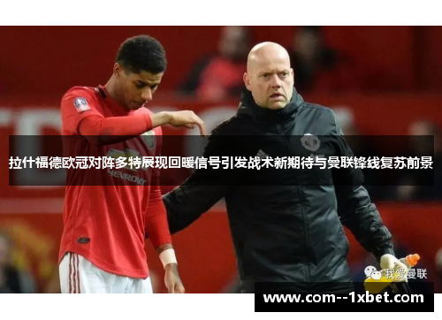 拉什福德欧冠对阵多特展现回暖信号引发战术新期待与曼联锋线复苏前景