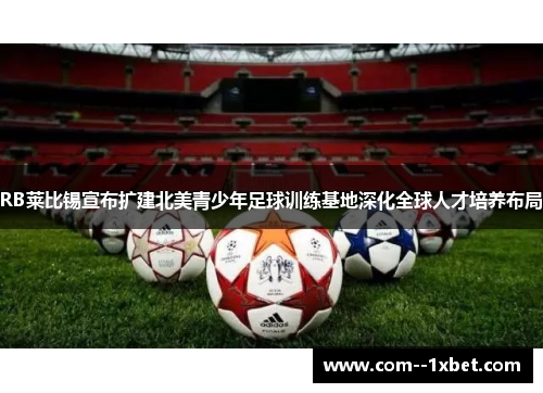 RB莱比锡宣布扩建北美青少年足球训练基地深化全球人才培养布局