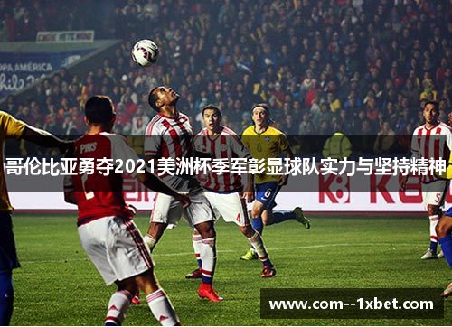 哥伦比亚勇夺2021美洲杯季军彰显球队实力与坚持精神