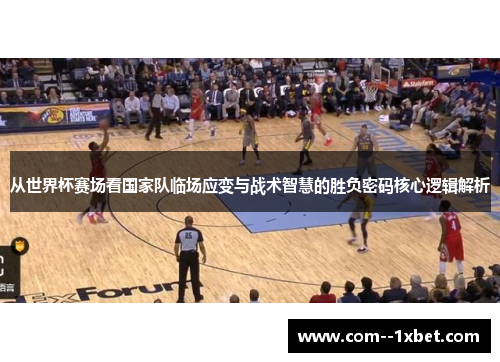 从世界杯赛场看国家队临场应变与战术智慧的胜负密码核心逻辑解析