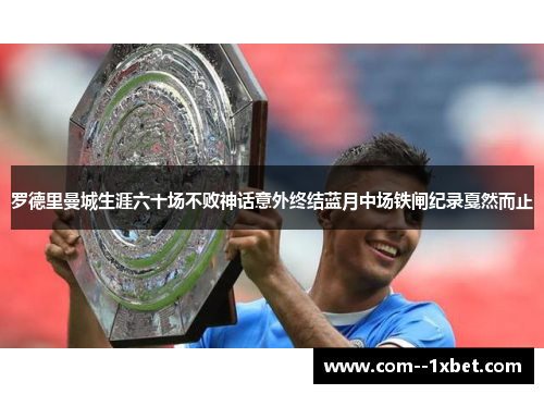 罗德里曼城生涯六十场不败神话意外终结蓝月中场铁闸纪录戛然而止