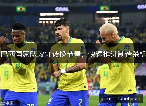 巴西国家队攻守转换节奏，快速推进制造杀机